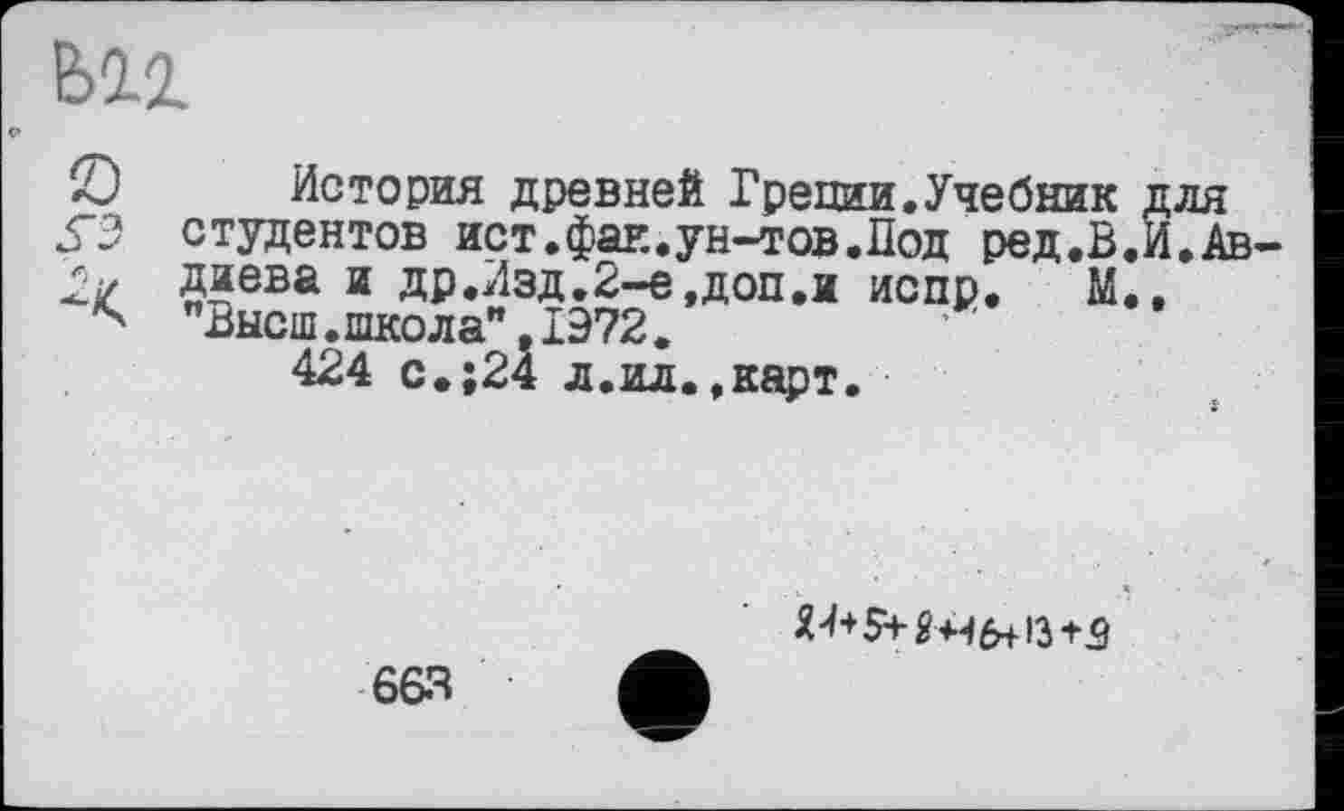 ﻿Ь11
О История древней Греции,Учебник УЭ студентов ист.фак.ун-тов.Под ред.В. Г/ Диева и др,Изд,2-е,доп.и испр, М.
"Высш.школа”,1972.
424 с.;24 л.ил.,карт.

663